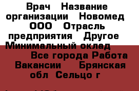 Врач › Название организации ­ Новомед, ООО › Отрасль предприятия ­ Другое › Минимальный оклад ­ 200 000 - Все города Работа » Вакансии   . Брянская обл.,Сельцо г.